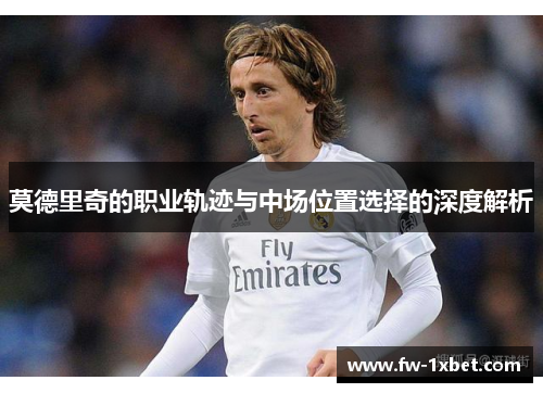 莫德里奇的职业轨迹与中场位置选择的深度解析