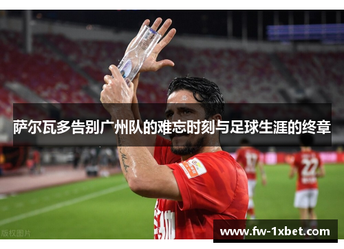 萨尔瓦多告别广州队的难忘时刻与足球生涯的终章