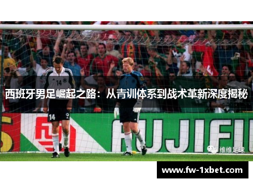 西班牙男足崛起之路：从青训体系到战术革新深度揭秘