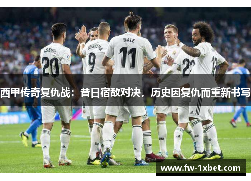 西甲传奇复仇战：昔日宿敌对决，历史因复仇而重新书写