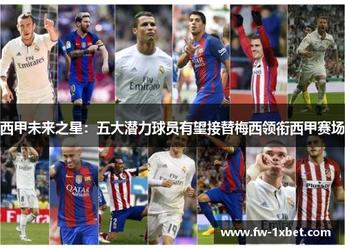 西甲未来之星：五大潜力球员有望接替梅西领衔西甲赛场