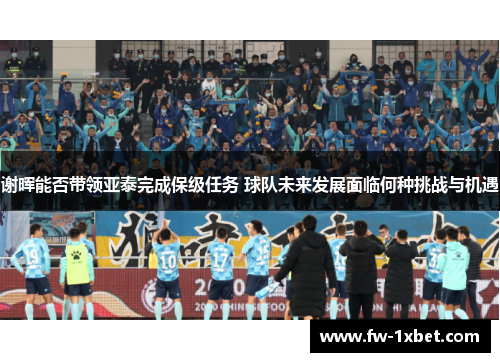 谢晖能否带领亚泰完成保级任务 球队未来发展面临何种挑战与机遇