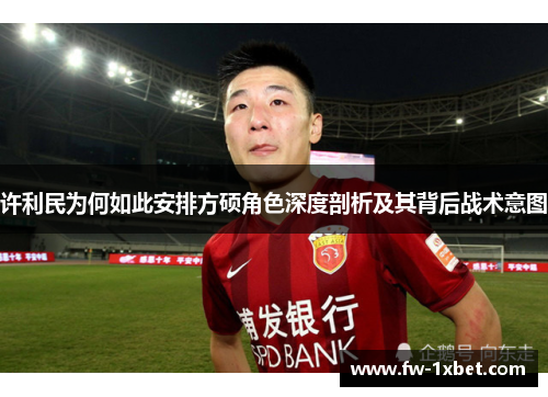 许利民为何如此安排方硕角色深度剖析及其背后战术意图