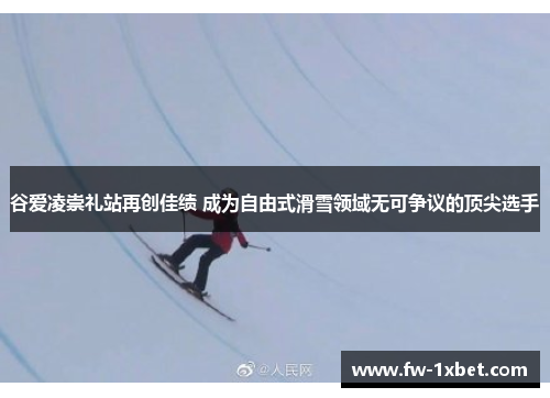 谷爱凌崇礼站再创佳绩 成为自由式滑雪领域无可争议的顶尖选手