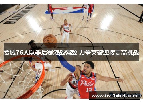 费城76人队季后赛激战强敌 力争突破迎接更高挑战