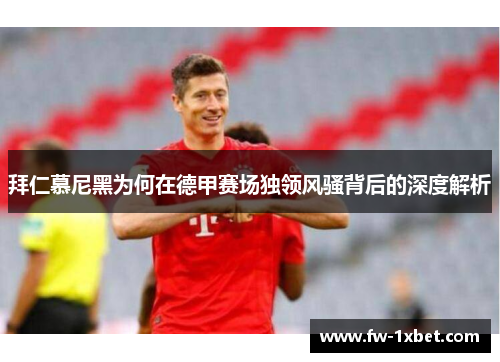 拜仁慕尼黑为何在德甲赛场独领风骚背后的深度解析