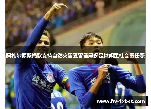 阿扎尔慷慨捐款支持自然灾害受害者展现足球明星社会责任感