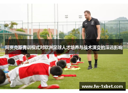 阿贾克斯青训模式对欧洲足球人才培养与战术演变的深远影响