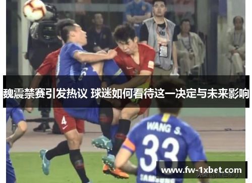 魏震禁赛引发热议 球迷如何看待这一决定与未来影响