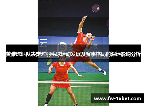 黄雅琼退队决定对羽毛球运动发展及赛事格局的深远影响分析