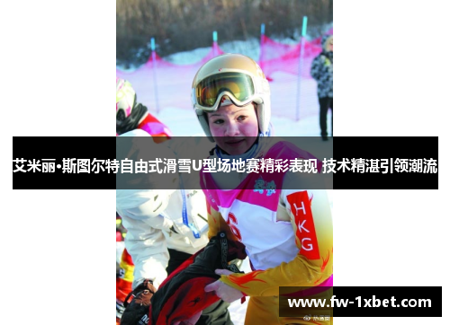 艾米丽·斯图尔特自由式滑雪U型场地赛精彩表现 技术精湛引领潮流