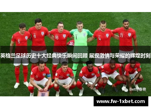 英格兰足球历史十大经典快乐瞬间回顾 展现激情与荣耀的辉煌时刻