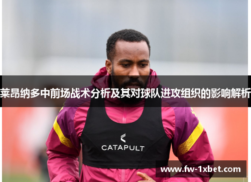 莱昂纳多中前场战术分析及其对球队进攻组织的影响解析