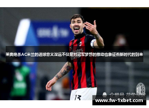莱奥绝杀AC米兰的进球意义深远不仅是对冠军梦想的推动也象征着新时代的到来