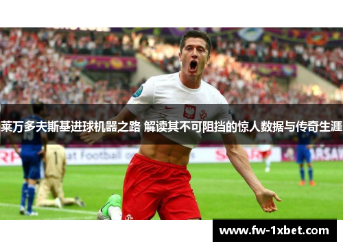莱万多夫斯基进球机器之路 解读其不可阻挡的惊人数据与传奇生涯