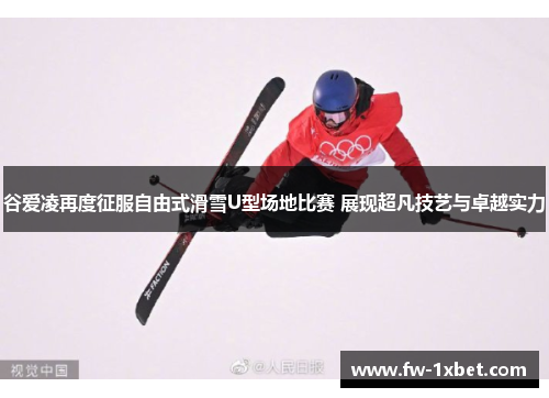 谷爱凌再度征服自由式滑雪U型场地比赛 展现超凡技艺与卓越实力