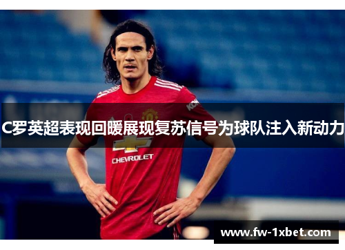 C罗英超表现回暖展现复苏信号为球队注入新动力 C罗英超表现回暖展现复苏信号为球队注入新动力