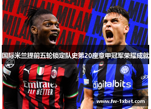 国际米兰提前五轮锁定队史第20座意甲冠军荣耀成就 国际米兰提前五轮锁定队史第20座意甲冠军荣耀成就
