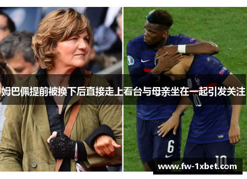 姆巴佩提前被换下后直接走上看台与母亲坐在一起引发关注 姆巴佩提前被换下后直接走上看台与母亲坐在一起引发关注
