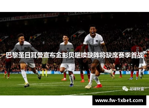 巴黎圣日耳曼宣布金彭贝继续缺阵将缺席赛季首战 巴黎圣日耳曼宣布金彭贝继续缺阵将缺席赛季首战
