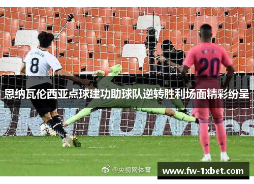 恩纳瓦伦西亚点球建功助球队逆转胜利场面精彩纷呈 恩纳瓦伦西亚点球建功助球队逆转胜利场面精彩纷呈