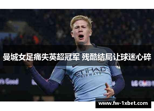 曼城女足痛失英超冠军 残酷结局让球迷心碎 曼城女足痛失英超冠军 残酷结局让球迷心碎