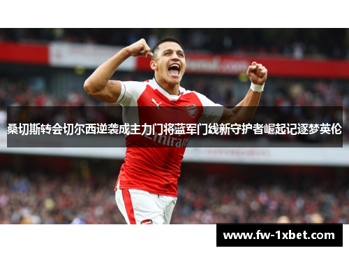 桑切斯转会切尔西逆袭成主力门将蓝军门线新守护者崛起记逐梦英伦