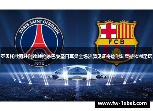 罗贝托欧冠补时读秒绝杀巴黎圣日耳曼全场沸腾见证奇迹时刻震撼欧洲足坛