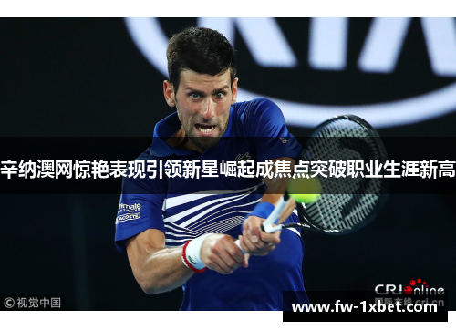 辛纳澳网惊艳表现引领新星崛起成焦点突破职业生涯新高