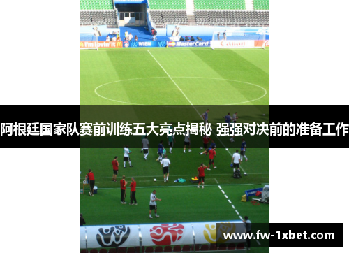 阿根廷国家队赛前训练五大亮点揭秘 强强对决前的准备工作