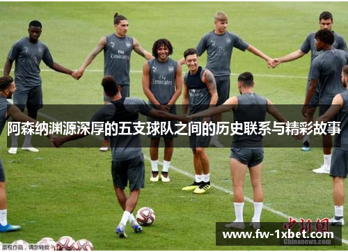 阿森纳渊源深厚的五支球队之间的历史联系与精彩故事