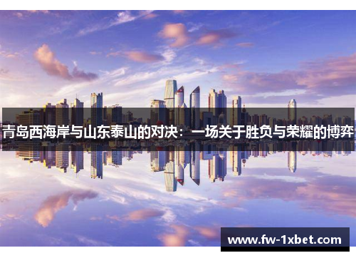 青岛西海岸与山东泰山的对决:一场关于胜负与荣耀的博弈 青岛西海岸与山东泰山的对决:一场关于胜负与荣耀的博弈