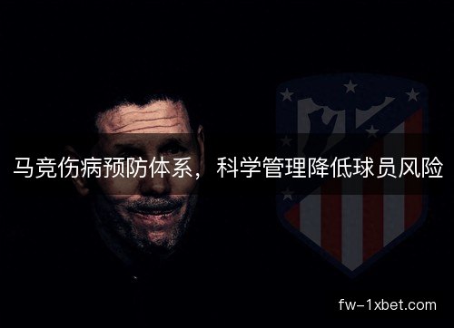 马竞伤病预防体系,科学管理降低球员风险 马竞伤病预防体系,科学管理降低球员风险